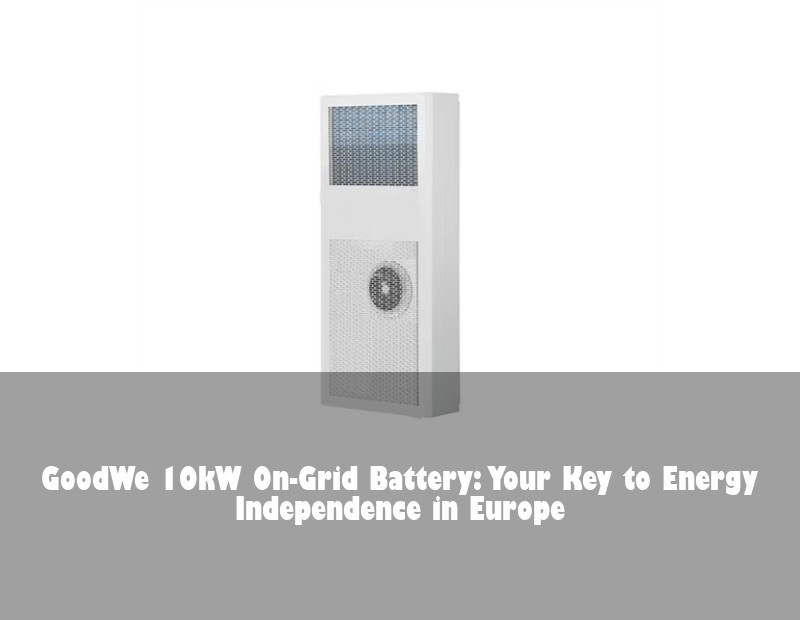 GoodWe 10kW On-Grid Battery: Your Key to Energy Independence in Europe