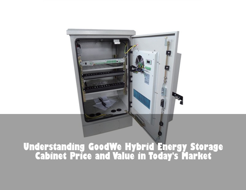 Understanding GoodWe Hybrid Energy Storage Cabinet Price and Value in Today's Market | Huijue Bess