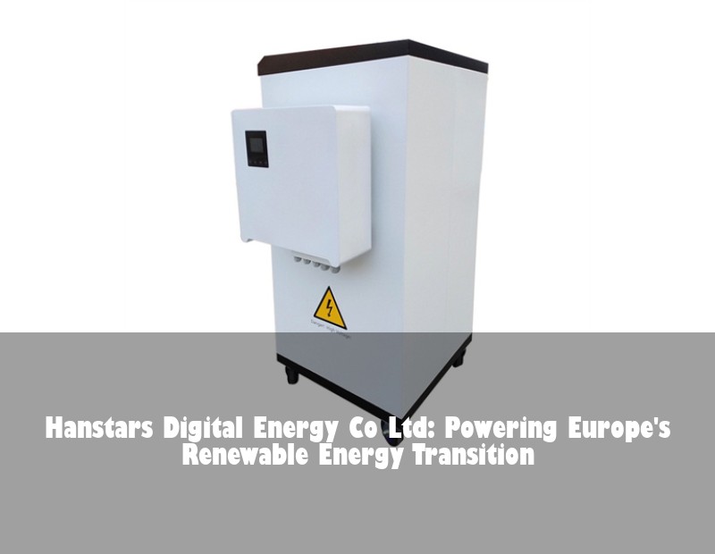 Hanstars Digital Energy Co Ltd: Powering Europe's Renewable Energy Transition | Huijue Bess