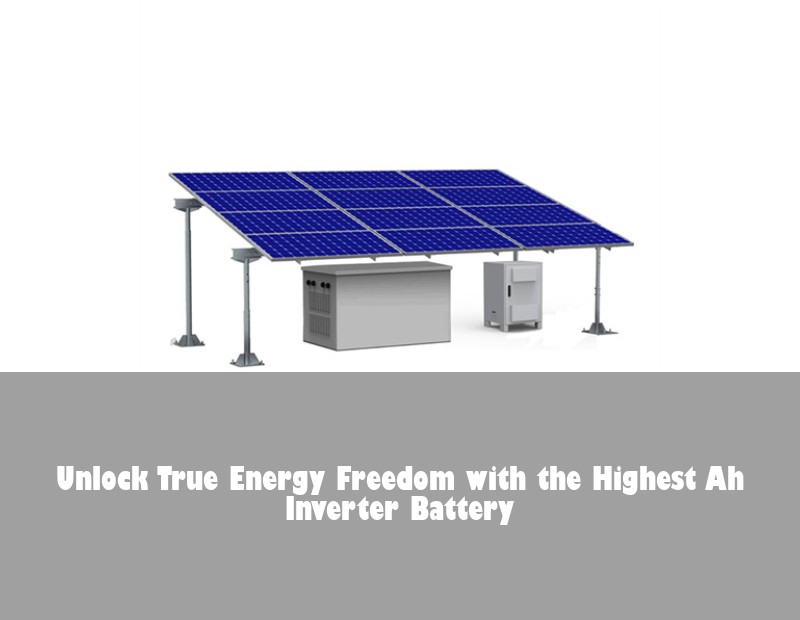 Unlock True Energy Freedom with the Highest Ah Inverter Battery
