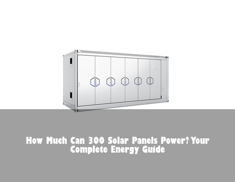 How Much Can 300 Solar Panels Power? Your Complete Energy Guide