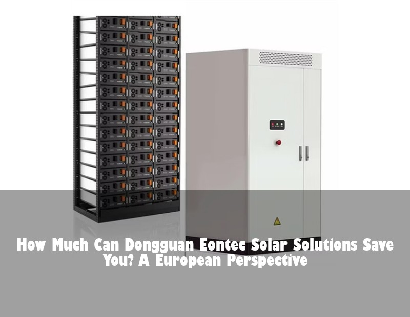 How Much Can Dongguan Eontec Solar Solutions Save You? A European Perspective | Huijue Bess