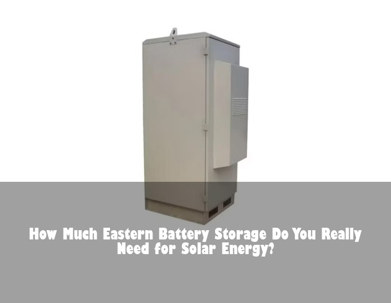 How Much Eastern Battery Storage Do You Really Need for Solar Energy?
