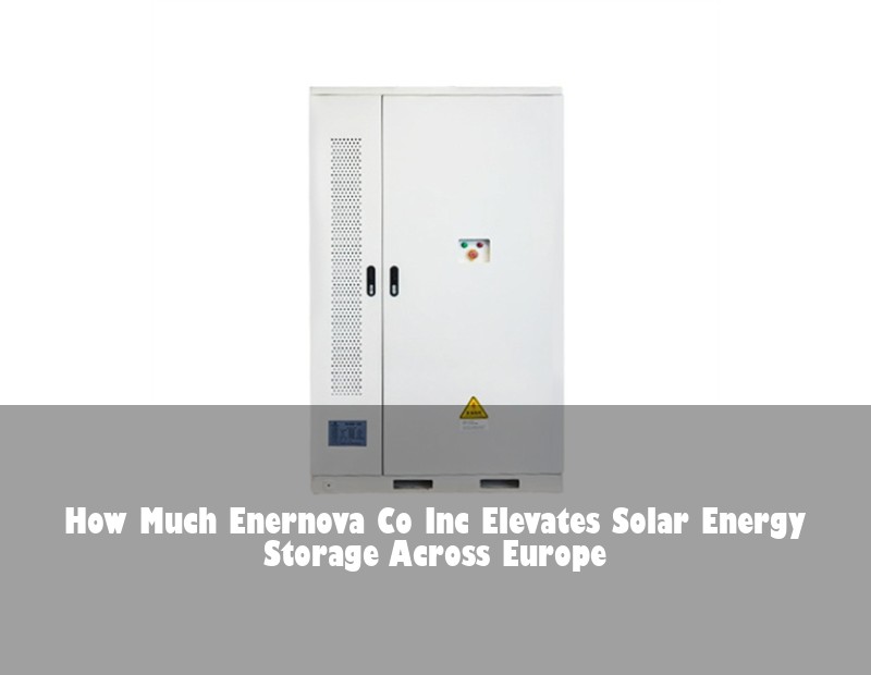 How Much Enernova Co Inc Elevates Solar Energy Storage Across Europe | Huijue Bess
