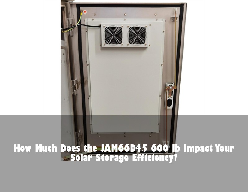 How Much Does the JAM66D45 600 lb Impact Your Solar Storage Efficiency? | Huijue Bess