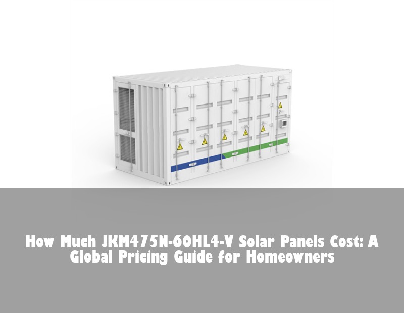How Much JKM475N-60HL4-V Solar Panels Cost: A Global Pricing Guide for Homeowners