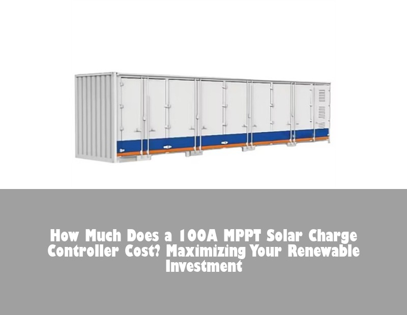 How Much Does a 100A MPPT Solar Charge Controller Cost? Maximizing Your Renewable Investment | Huijue Bess