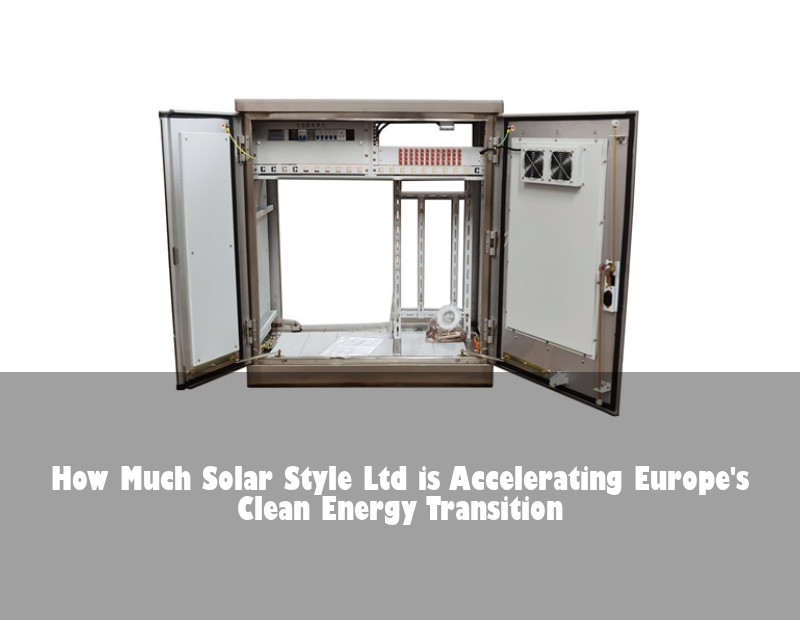 How Much Solar Style Ltd is Accelerating Europe's Clean Energy Transition | Huijue Bess