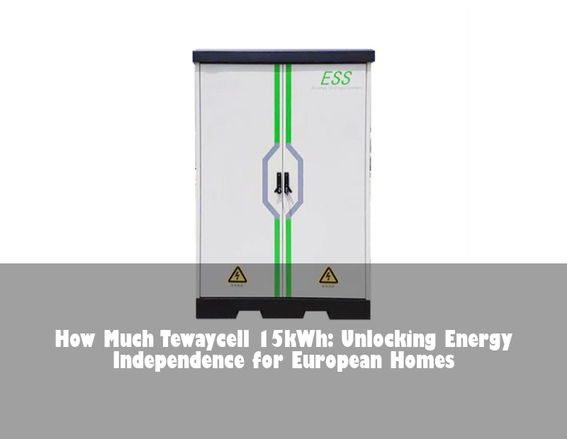 How Much Tewaycell 15kWh: Unlocking Energy Independence for European Homes | Huijue Bess