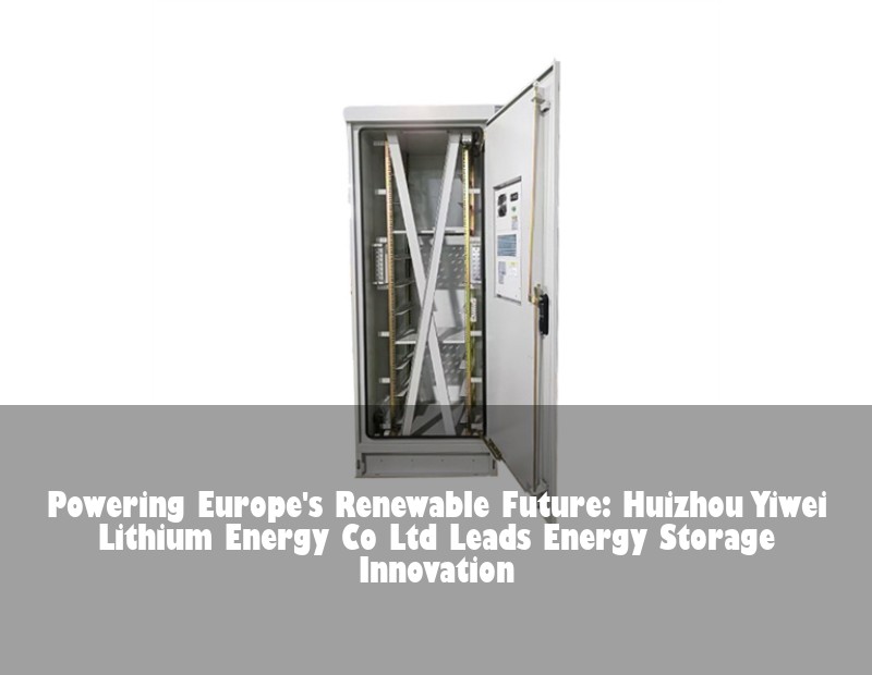 Powering Europe's Renewable Future: Huizhou Yiwei Lithium Energy Co Ltd Leads Energy Storage Innovation | Huijue Bess