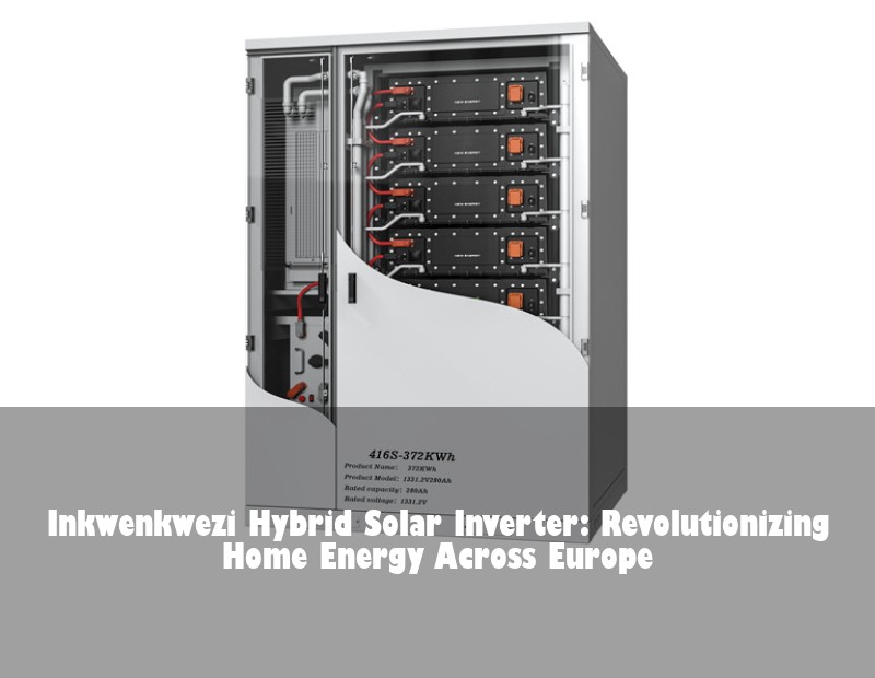 Inkwenkwezi Hybrid Solar Inverter: Revolutionizing Home Energy Across Europe | Huijue Bess