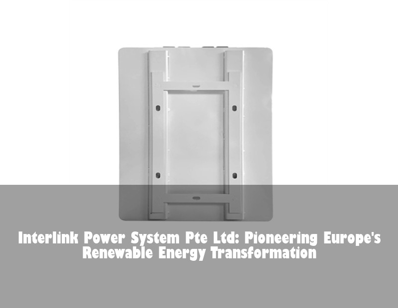 Interlink Power System Pte Ltd: Pioneering Europe's Renewable Energy Transformation | Huijue Bess