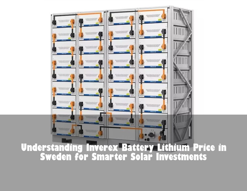 Understanding Inverex Battery Lithium Price in Sweden for Smarter Solar Investments