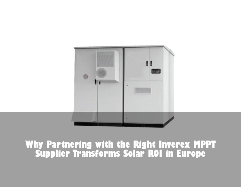 Why Partnering with the Right Inverex MPPT Supplier Transforms Solar ROI in Europe | Huijue Bess