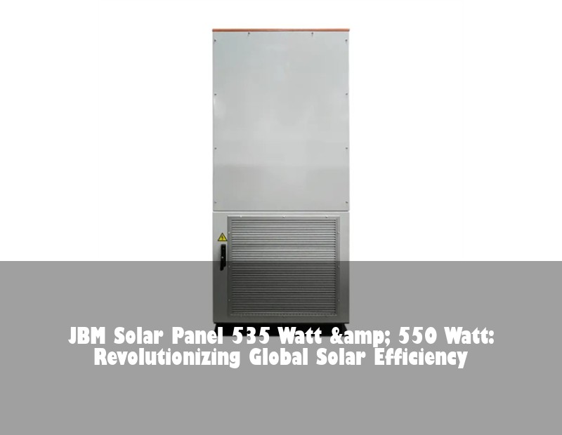 JBM Solar Panel 535 Watt & 550 Watt: Revolutionizing Global Solar Efficiency | Huijue Bess