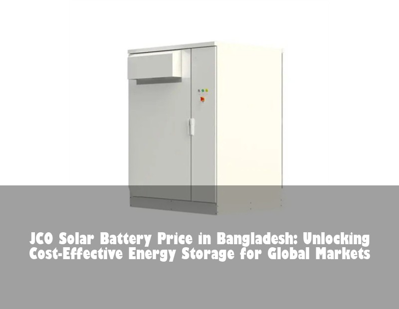 JCO Solar Battery Price in Bangladesh: Unlocking Cost-Effective Energy Storage for Global Markets | Huijue Bess