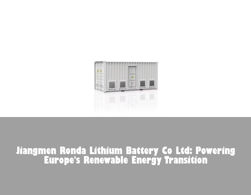 Jiangmen Ronda Lithium Battery Co Ltd: Powering Europe's Renewable Energy Transition