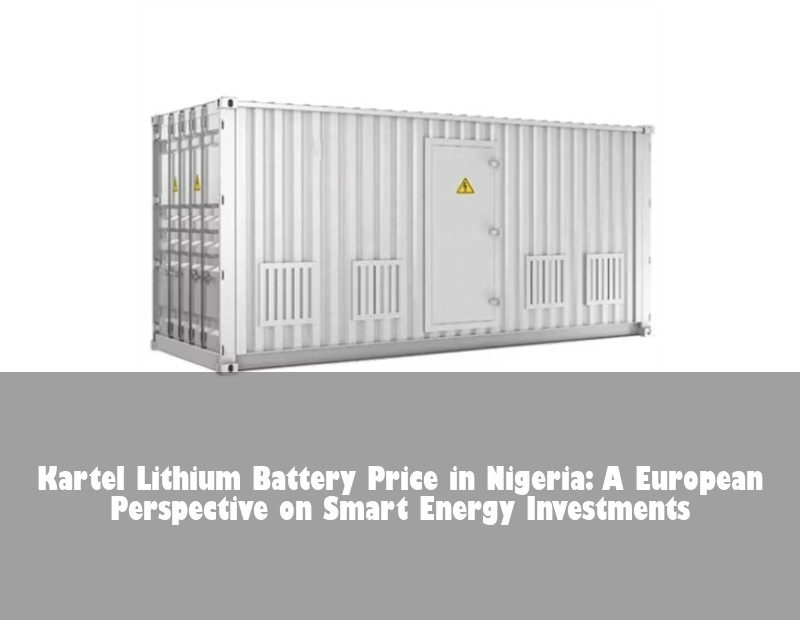 Kartel Lithium Battery Price in Nigeria: A European Perspective on Smart Energy Investments | Huijue Bess
