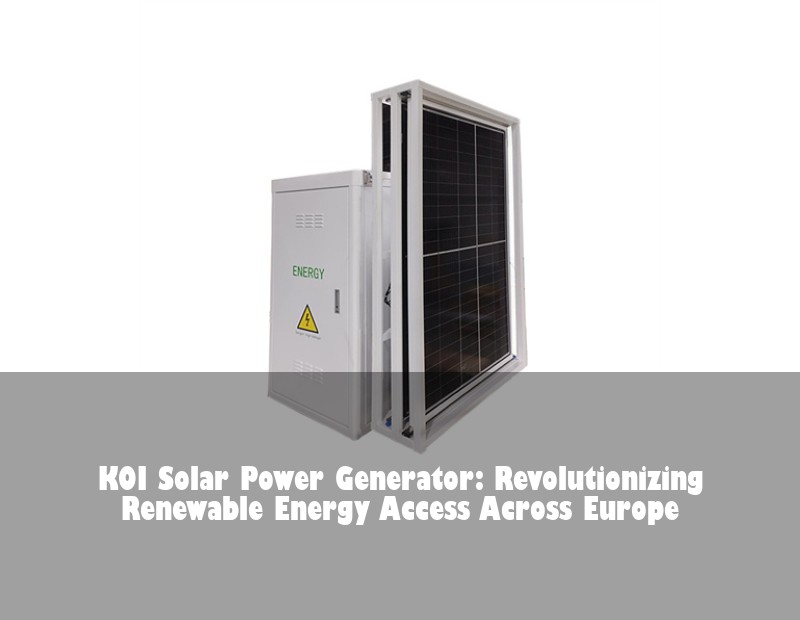 KOI Solar Power Generator: Revolutionizing Renewable Energy Access Across Europe | Huijue Bess