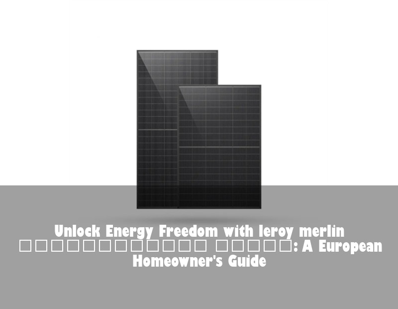 Unlock Energy Freedom with leroy merlin φωτοβολταϊκά πάνελ: A European Homeowner's Guide