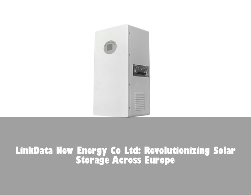 LinkData New Energy Co Ltd: Revolutionizing Solar Storage Across Europe