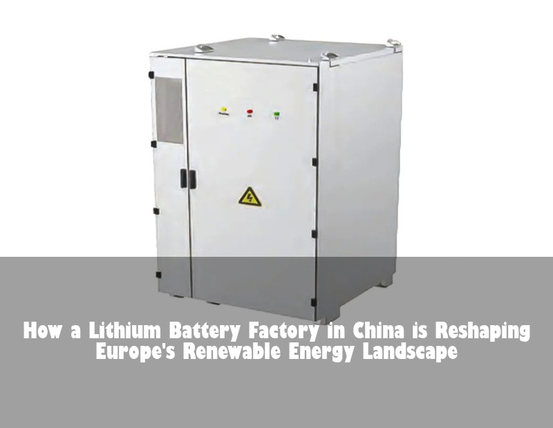 How a Lithium Battery Factory in China is Reshaping Europe's Renewable Energy Landscape