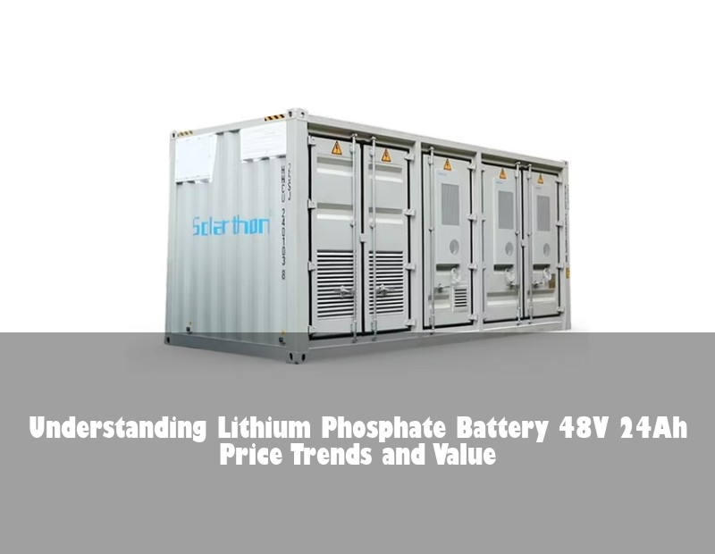 Understanding Lithium Phosphate Battery 48V 24Ah Price Trends and Value