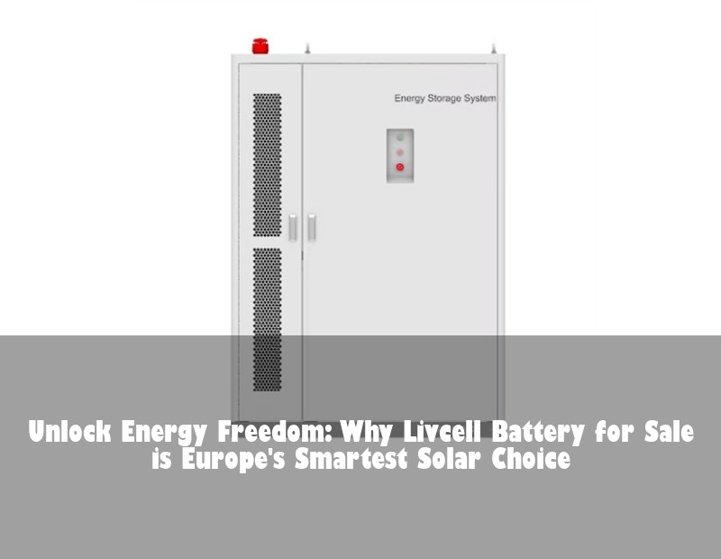 Unlock Energy Freedom: Why Livcell Battery for Sale is Europe's Smartest Solar Choice