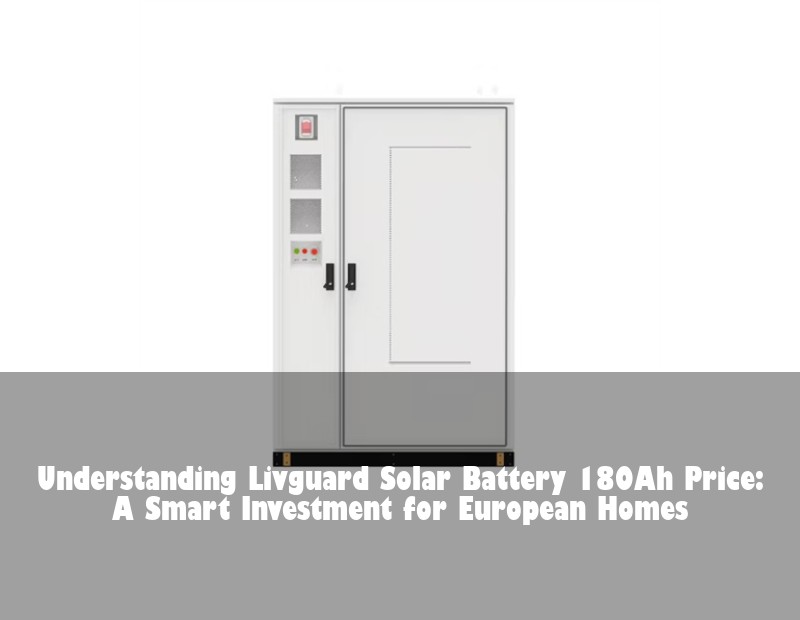 Understanding Livguard Solar Battery 180Ah Price: A Smart Investment for European Homes | Huijue Bess
