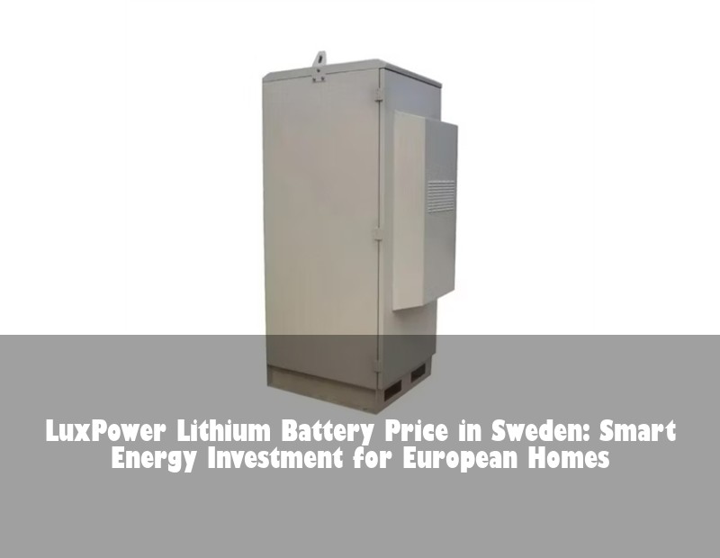 LuxPower Lithium Battery Price in Sweden: Smart Energy Investment for European Homes