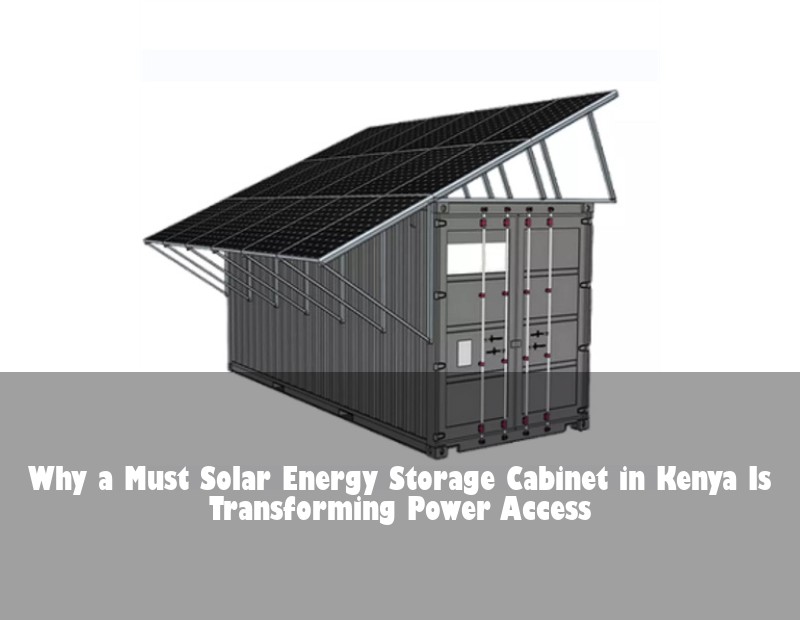 Why a Must Solar Energy Storage Cabinet in Kenya Is Transforming Power Access