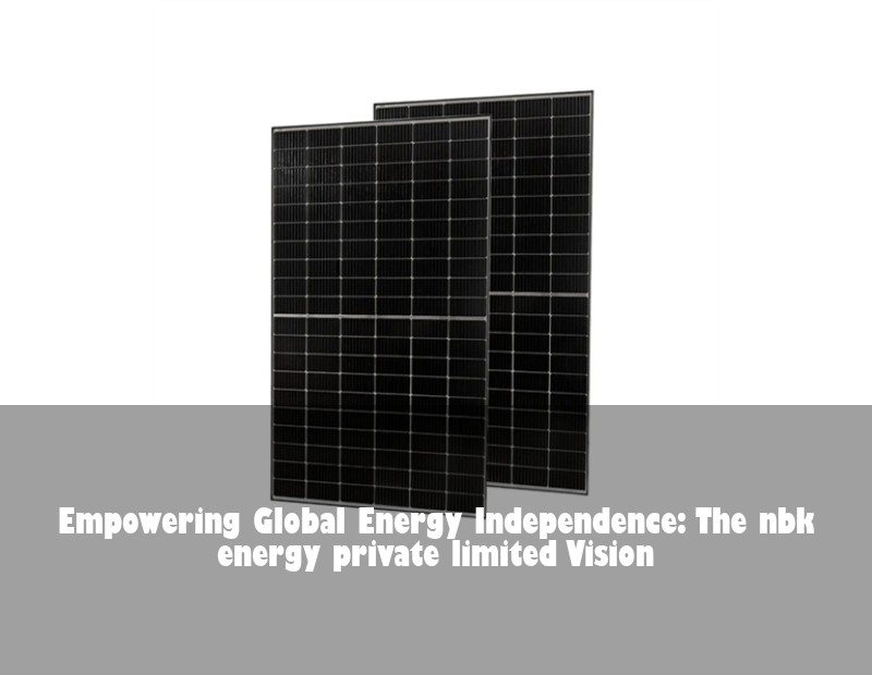 Empowering Global Energy Independence: The nbk energy private limited Vision