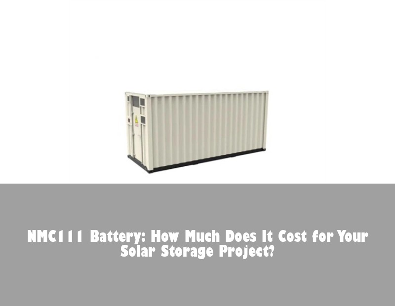 NMC111 Battery: How Much Does It Cost for Your Solar Storage Project? | Huijue Bess