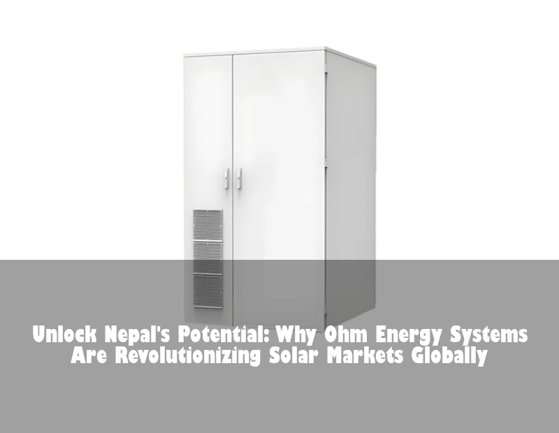 Unlock Nepal's Potential: Why Ohm Energy Systems Are Revolutionizing Solar Markets Globally | Huijue Bess
