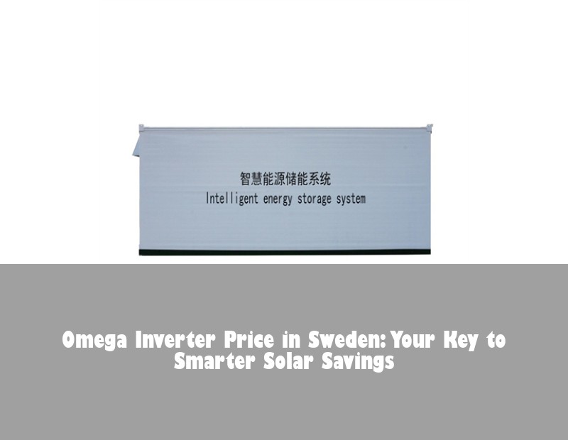 Omega Inverter Price in Sweden: Your Key to Smarter Solar Savings