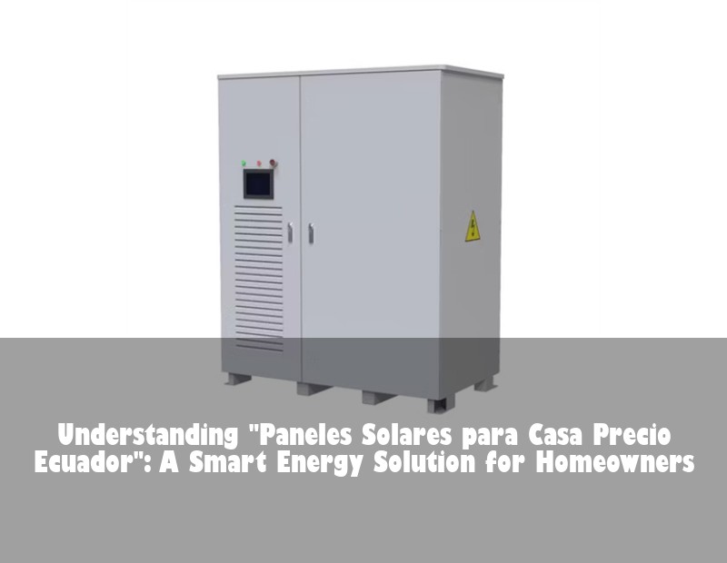 Understanding "Paneles Solares para Casa Precio Ecuador": A Smart Energy Solution for Homeowners | Huijue Bess