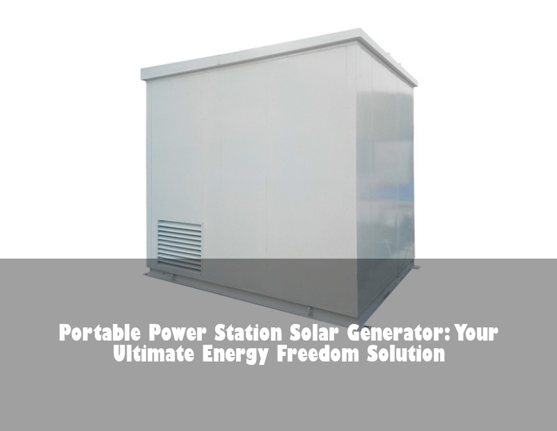 Portable Power Station Solar Generator: Your Ultimate Energy Freedom Solution