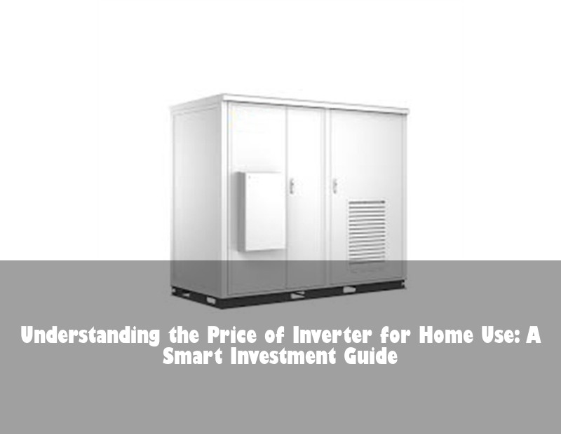 Understanding the Price of Inverter for Home Use: A Smart Investment Guide | Huijue Bess