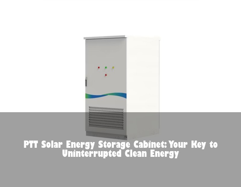 PTT Solar Energy Storage Cabinet: Your Key to Uninterrupted Clean Energy