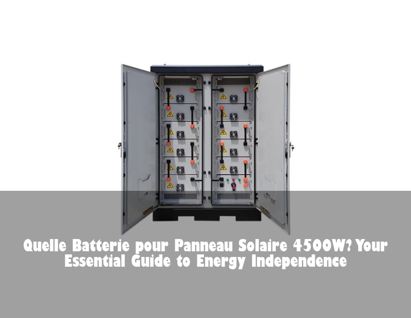 Quelle Batterie pour Panneau Solaire 4500W? Your Essential Guide to Energy Independence | Huijue Bess