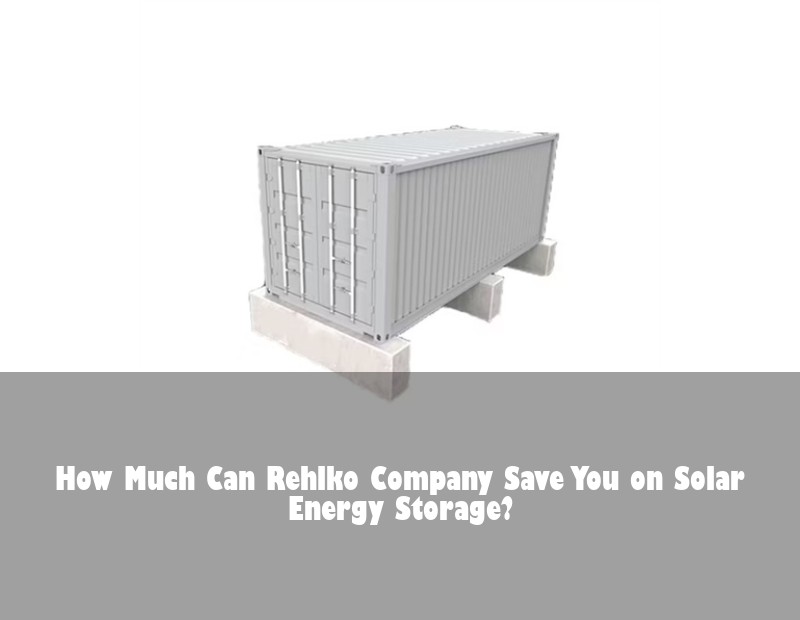 How Much Can Rehlko Company Save You on Solar Energy Storage? | Huijue Bess