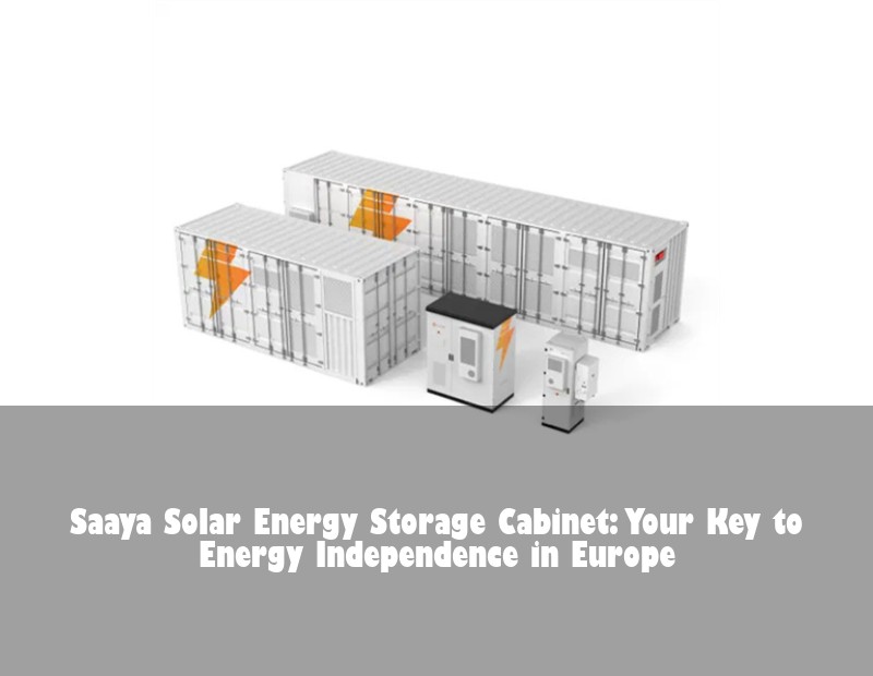 Saaya Solar Energy Storage Cabinet: Your Key to Energy Independence in Europe | Huijue Bess