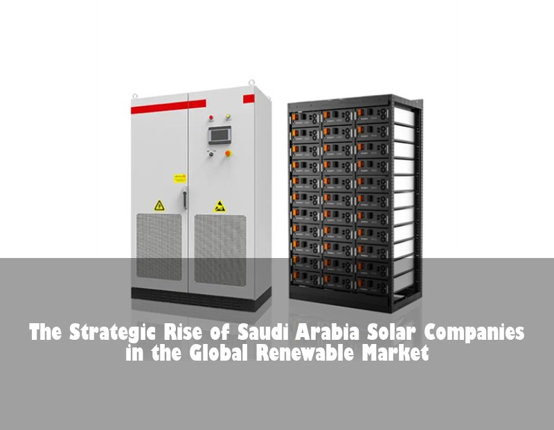 The Strategic Rise of Saudi Arabia Solar Companies in the Global Renewable Market