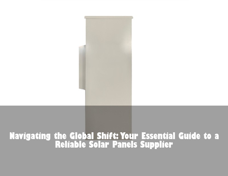 Navigating the Global Shift: Your Essential Guide to a Reliable Solar Panels Supplier