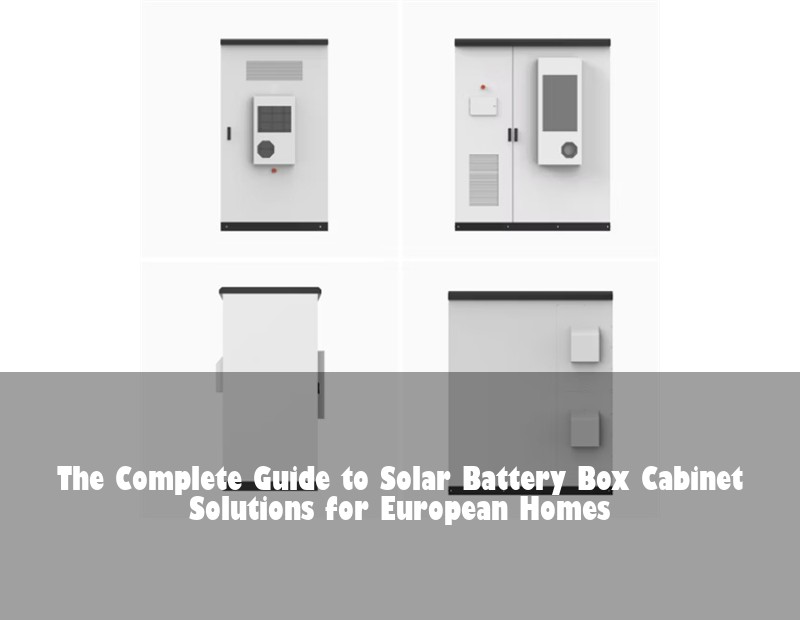 The Complete Guide to Solar Battery Box Cabinet Solutions for European Homes