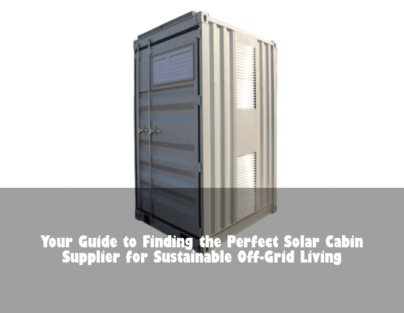 Your Guide to Finding the Perfect Solar Cabin Supplier for Sustainable Off-Grid Living | Huijue Bess