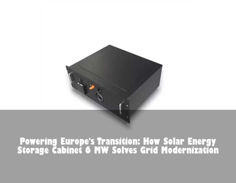 Powering Europe's Transition: How Solar Energy Storage Cabinet 6 MW Solves Grid Modernization