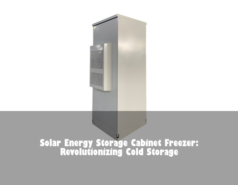 Solar Energy Storage Cabinet Freezer: Revolutionizing Cold Storage