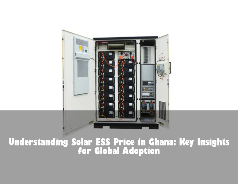Understanding Solar ESS Price in Ghana: Key Insights for Global Adoption | Huijue Bess
