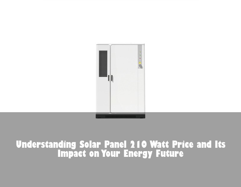 Understanding Solar Panel 210 Watt Price and Its Impact on Your Energy Future